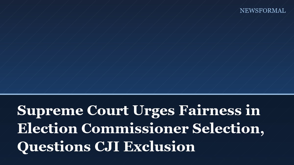 Supreme Court Urges Fairness in Election Commissioner Selection, Questions CJI Exclusion