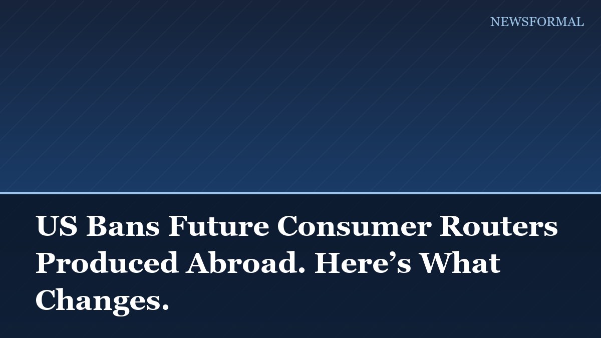 US Bans Future Consumer Routers Produced Abroad. Here’s What Changes.