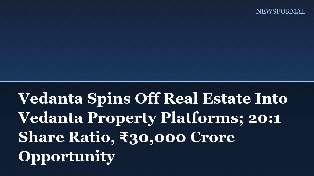 Vedanta Spins Off Real Estate Into Vedanta Property Platforms; 20:1 Share Ratio, ₹30,000 Crore Opportunity