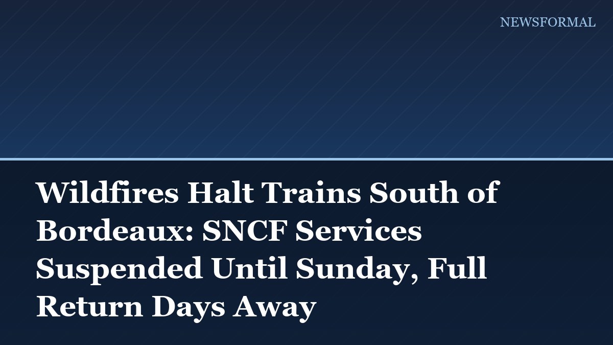 Wildfires Halt Trains South of Bordeaux: SNCF Services Suspended Until Sunday, Full Return Days Away