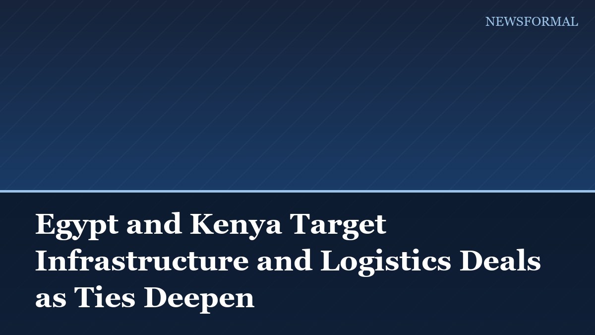 Egypt and Kenya Target Infrastructure and Logistics Deals as Ties Deepen