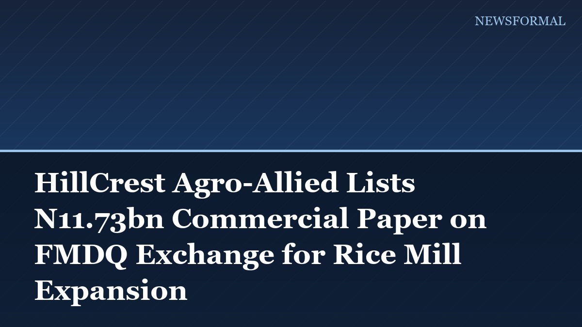HillCrest Agro-Allied Lists N11.73bn Commercial Paper on FMDQ Exchange for Rice Mill Expansion