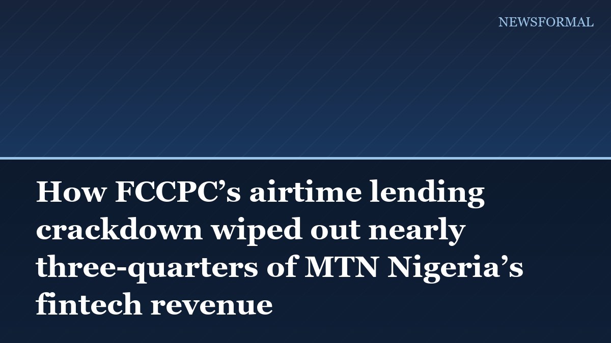 How FCCPC’s airtime lending crackdown wiped out nearly three-quarters of MTN Nigeria’s fintech revenue