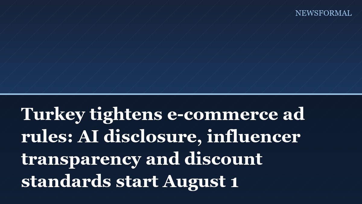 Turkey tightens e-commerce ad rules: AI disclosure, influencer transparency and discount standards start August 1