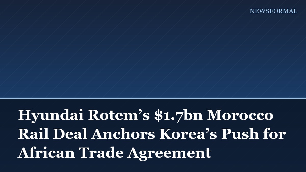 Hyundai Rotem’s $1.7bn Morocco Rail Deal Anchors Korea’s Push for African Trade Agreement