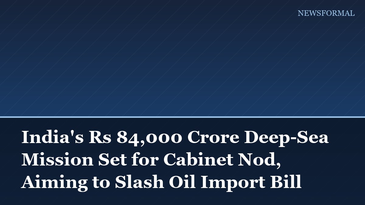 India's Rs 84,000 Crore Deep-Sea Mission Set for Cabinet Nod, Aiming to Slash Oil Import Bill