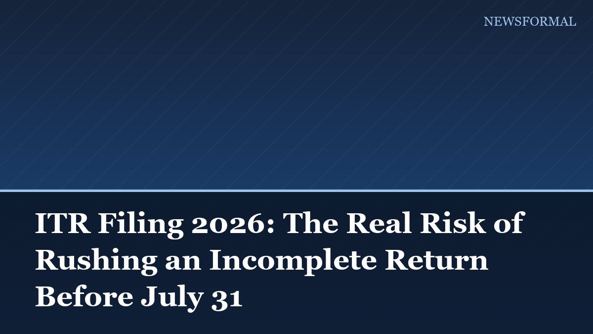 ITR Filing 2026: The Real Risk of Rushing an Incomplete Return Before July 31