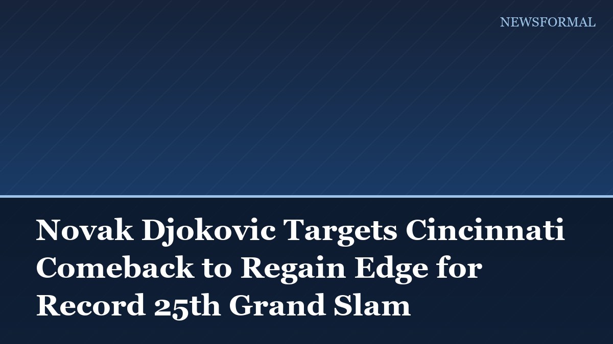 Novak Djokovic Targets Cincinnati Comeback to Regain Edge for Record 25th Grand Slam