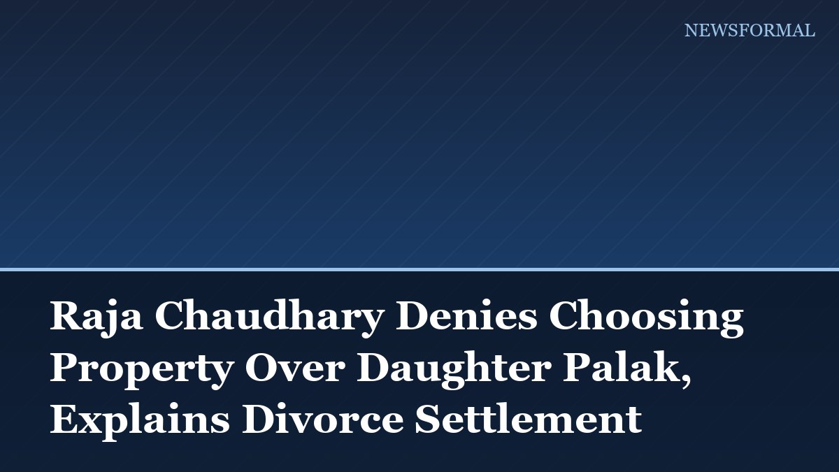 Raja Chaudhary Denies Choosing Property Over Daughter Palak, Explains Divorce Settlement