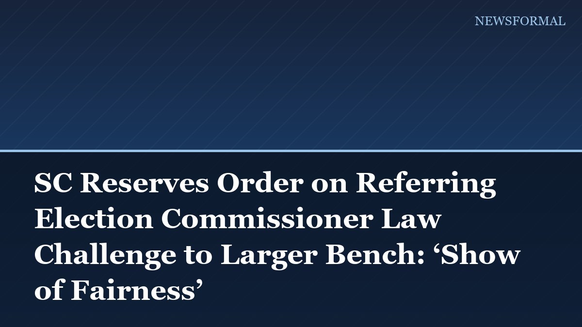 SC Reserves Order on Referring Election Commissioner Law Challenge to Larger Bench: ‘Show of Fairness’