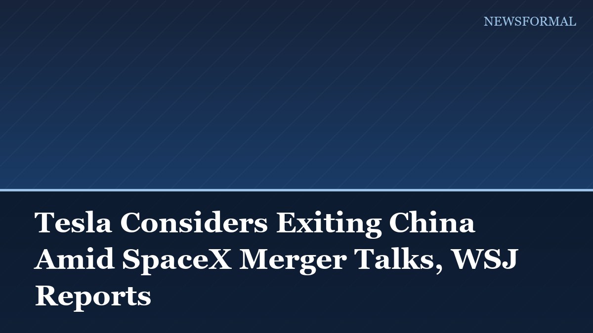 Tesla Considers Exiting China Amid SpaceX Merger Talks, WSJ Reports