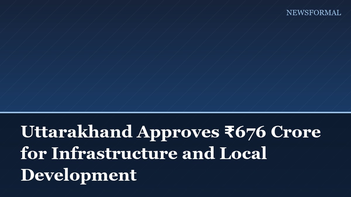Uttarakhand Approves ₹676 Crore for Infrastructure and Local Development