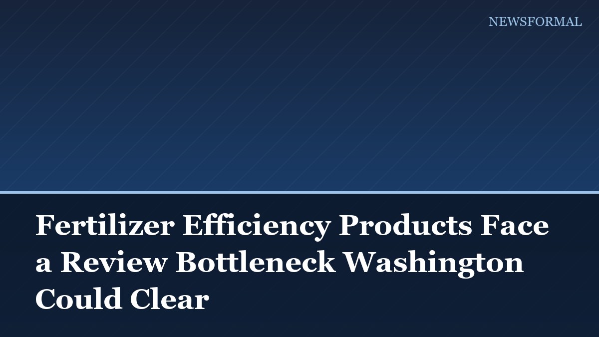 Fertilizer Efficiency Products Face a Review Bottleneck Washington Could Clear