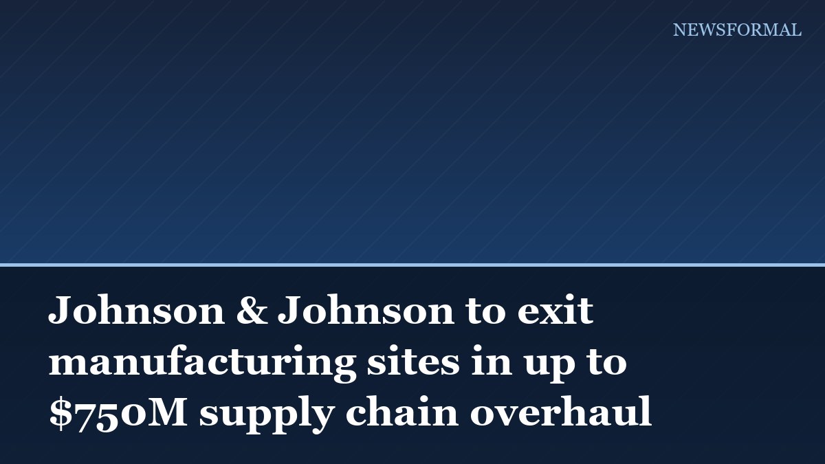 Johnson & Johnson to exit manufacturing sites in up to $750M supply chain overhaul