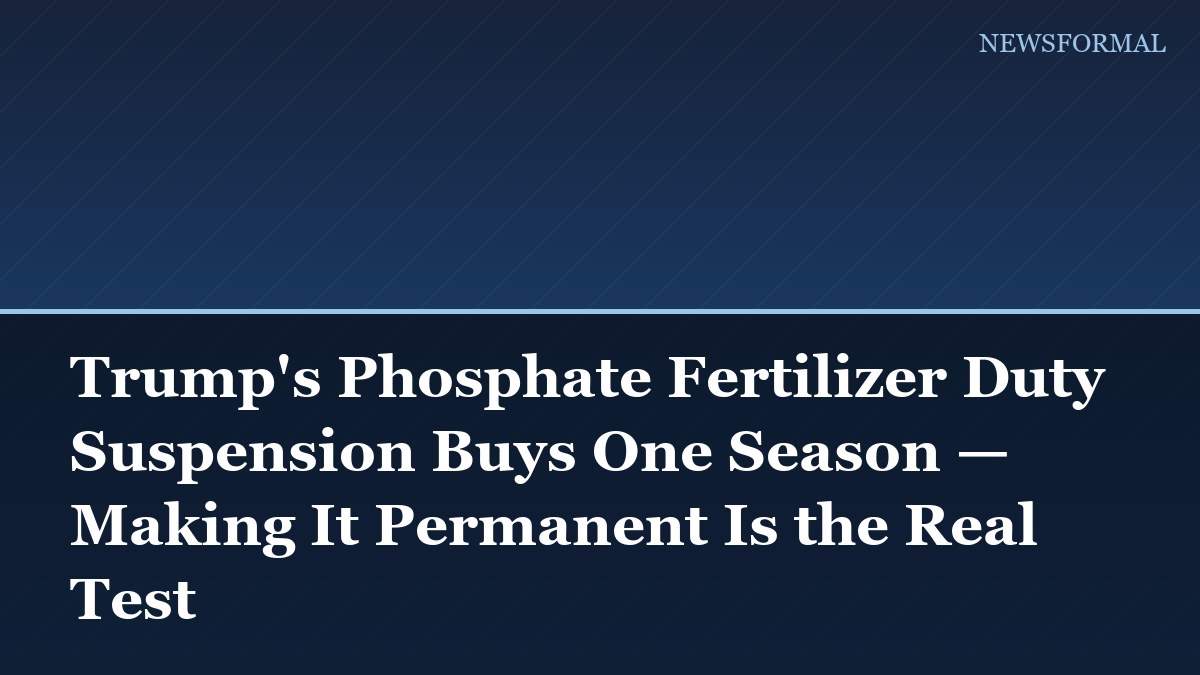 Trump's Phosphate Fertilizer Duty Suspension Buys One Season — Making It Permanent Is the Real Test
