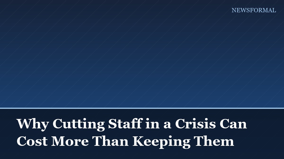 Why Cutting Staff in a Crisis Can Cost More Than Keeping Them