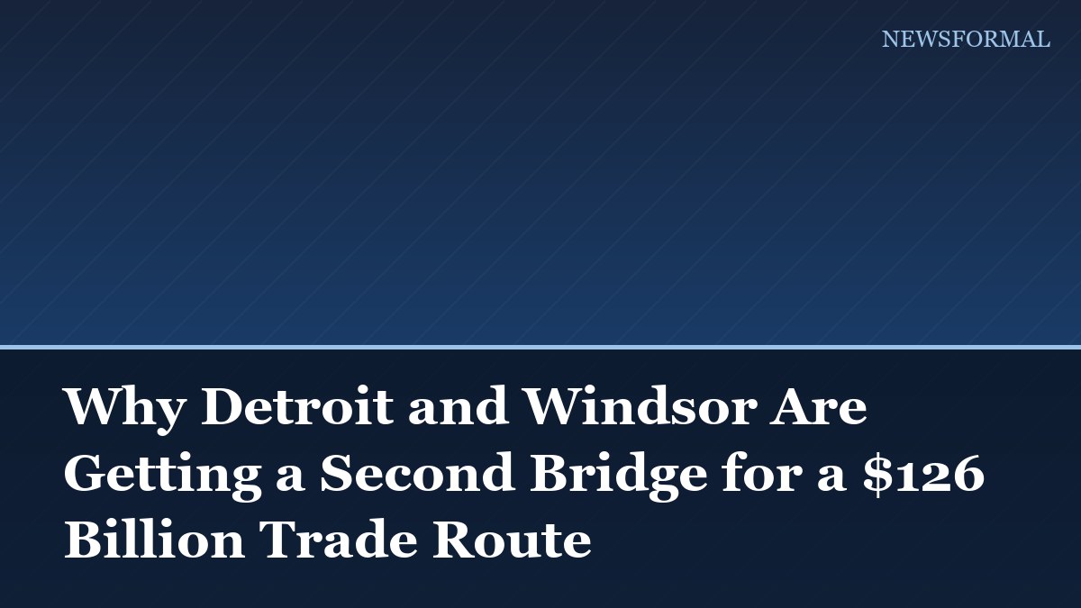 Why Detroit and Windsor Are Getting a Second Bridge for a $126 Billion Trade Route
