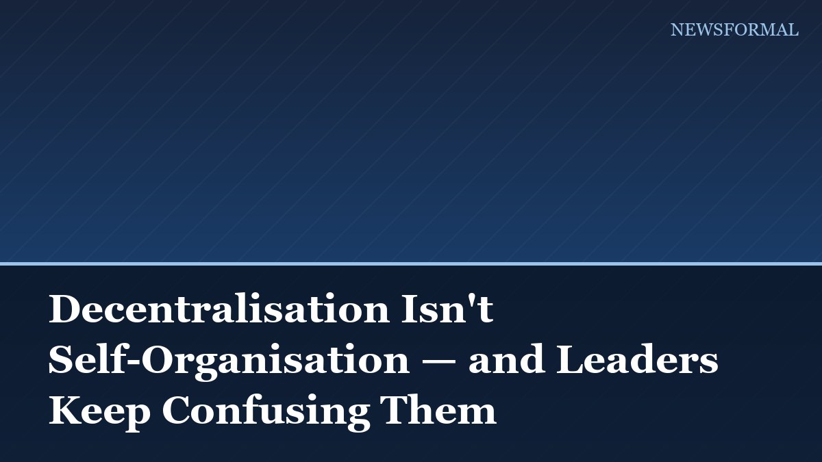 Decentralisation Isn't Self-Organisation — and Leaders Keep Confusing Them