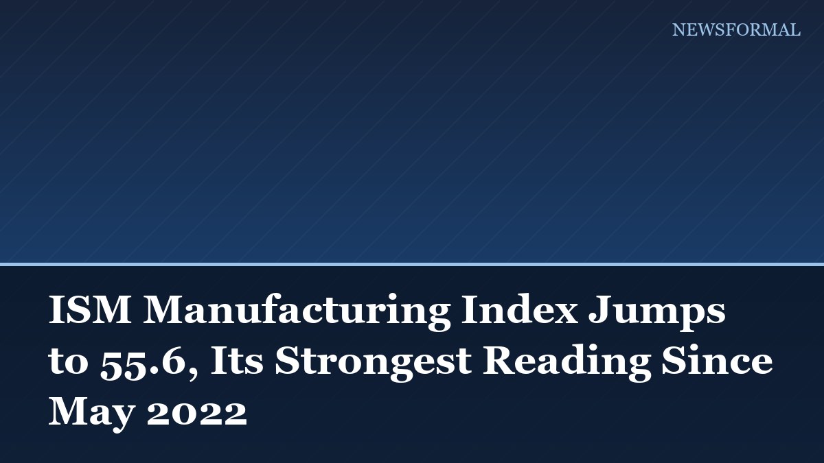 ISM Manufacturing Index Jumps to 55.6, Its Strongest Reading Since May 2022