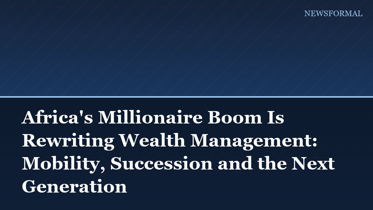 Africa's Millionaire Boom Is Rewriting Wealth Management: Mobility, Succession and the Next Generation
