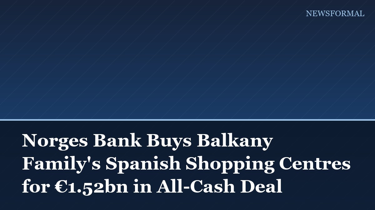 Norges Bank Buys Balkany Family's Spanish Shopping Centres for €1.52bn in All-Cash Deal
