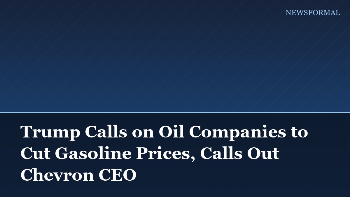 Trump Calls on Oil Companies to Cut Gasoline Prices, Calls Out Chevron CEO