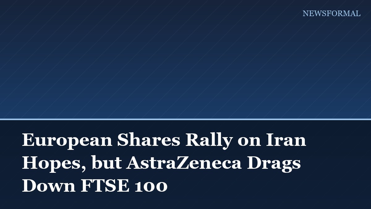 European Shares Rally on Iran Hopes, but AstraZeneca Drags Down FTSE 100