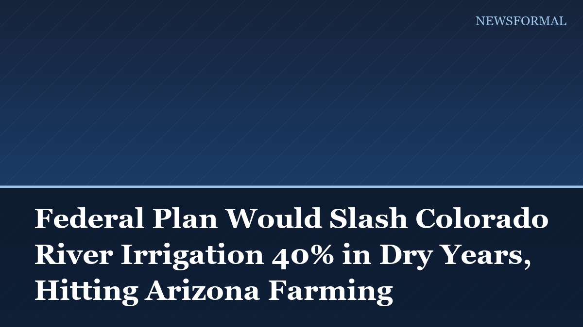 Federal Plan Would Slash Colorado River Irrigation 40% in Dry Years, Hitting Arizona Farming