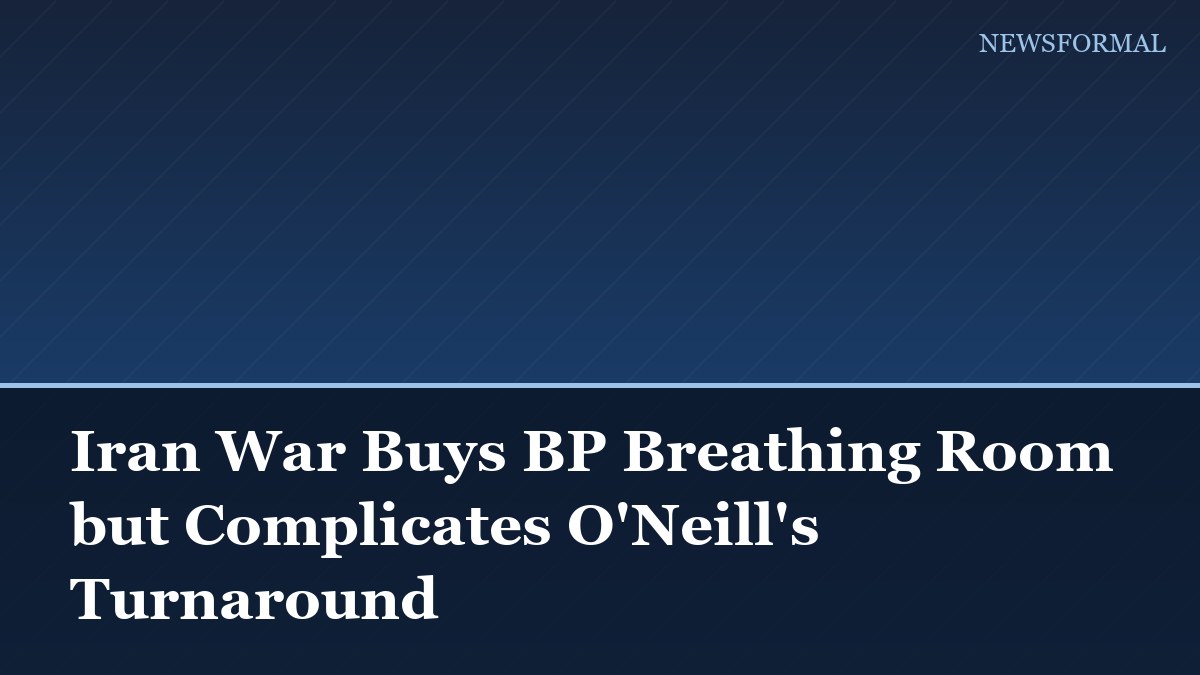 Iran War Buys BP Breathing Room but Complicates O'Neill's Turnaround