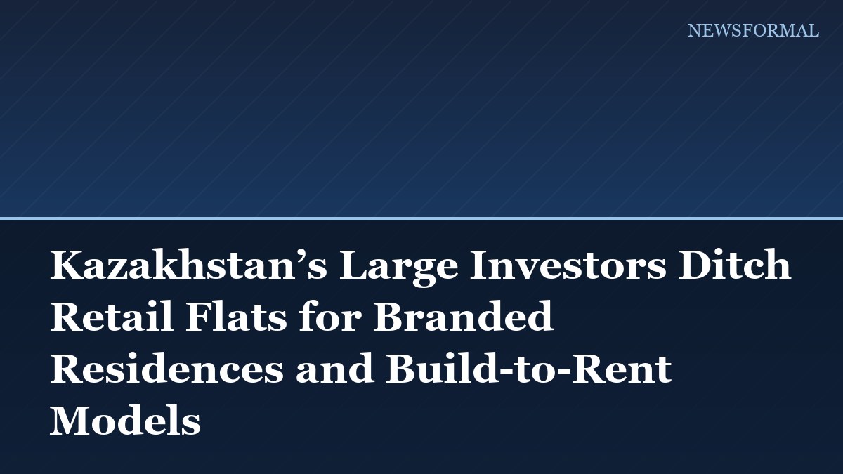 Kazakhstan’s Large Investors Ditch Retail Flats for Branded Residences and Build-to-Rent Models