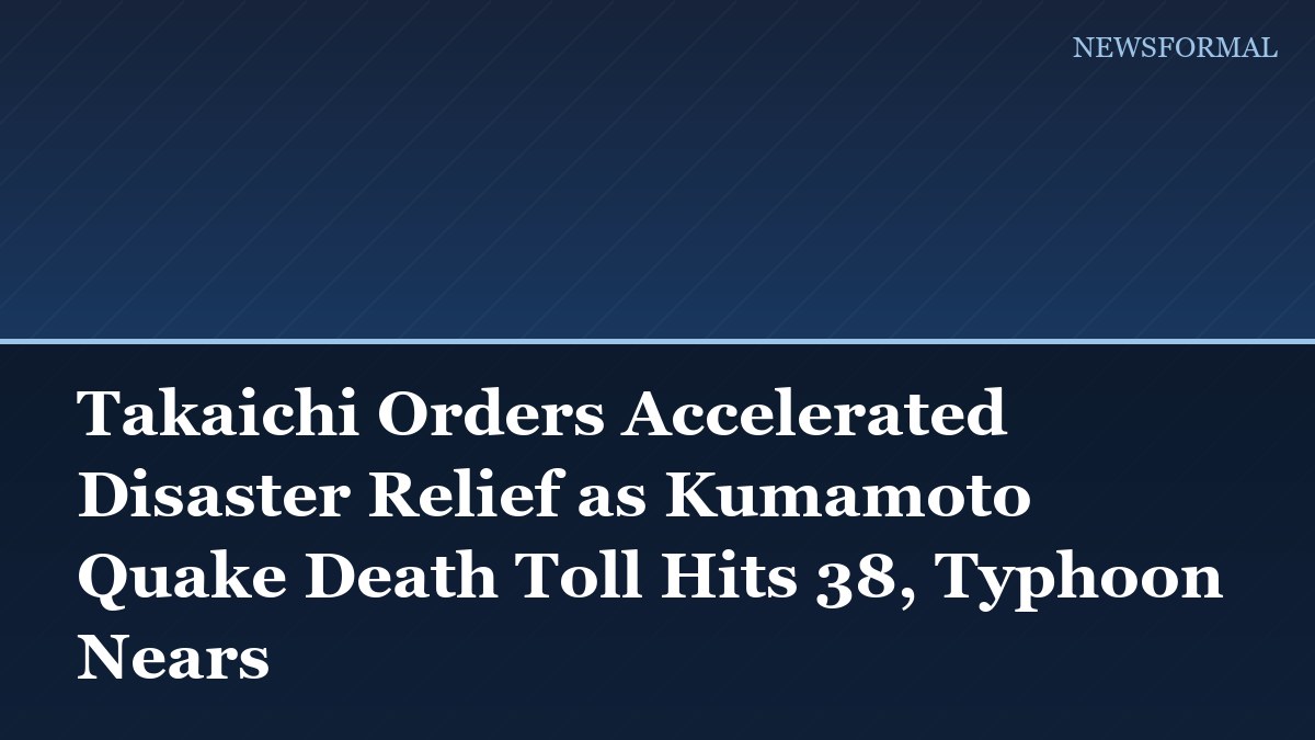 Takaichi Orders Accelerated Disaster Relief as Kumamoto Quake Death Toll Hits 38, Typhoon Nears