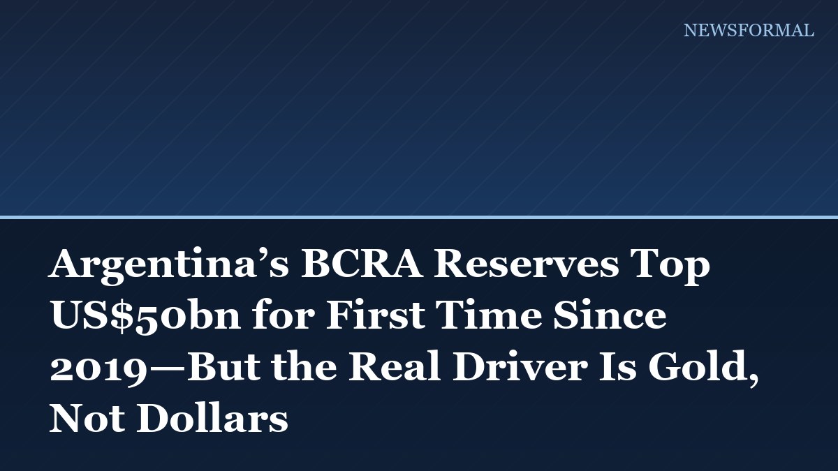 Argentina’s BCRA Reserves Top US$50bn for First Time Since 2019—But the Real Driver Is Gold, Not Dollars