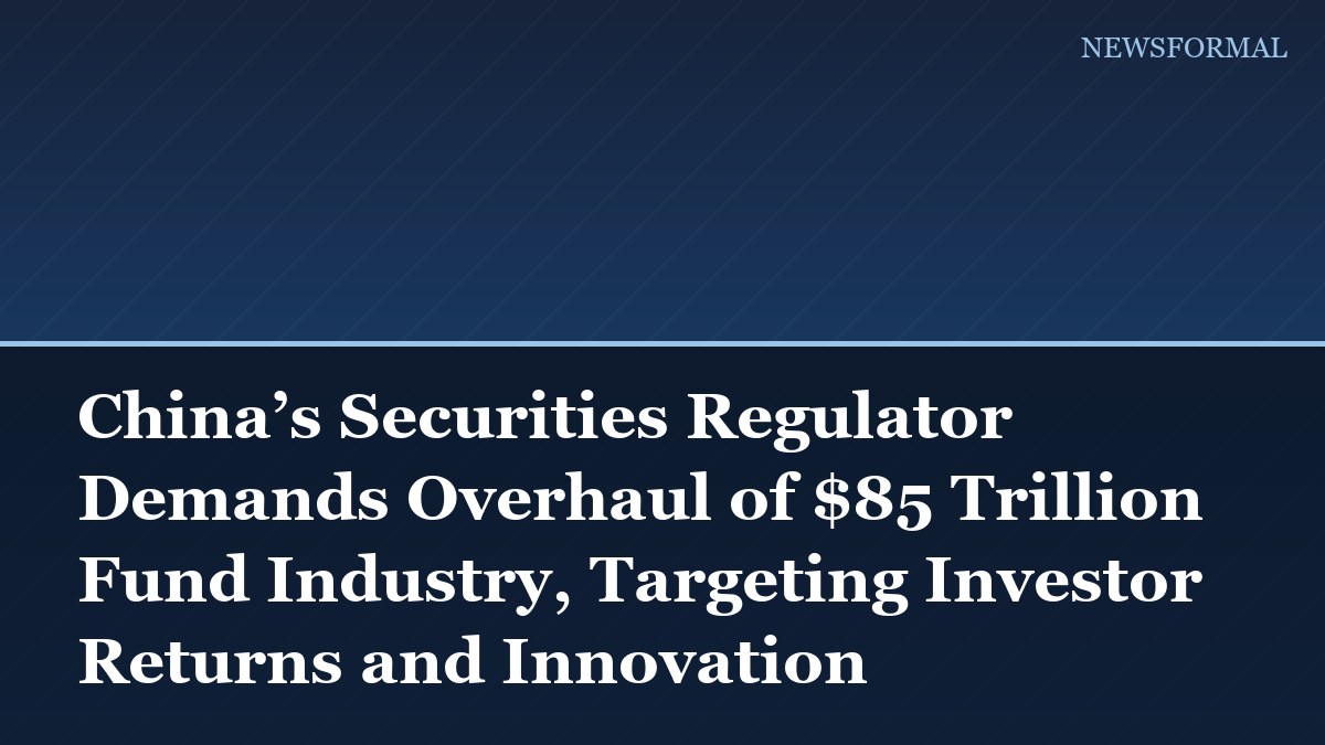 China’s Securities Regulator Demands Overhaul of $85 Trillion Fund Industry, Targeting Investor Returns and Innovation