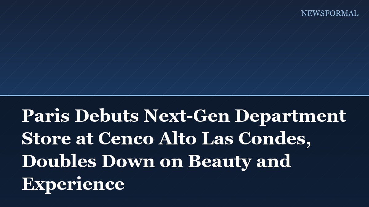 Paris Debuts Next-Gen Department Store at Cenco Alto Las Condes, Doubles Down on Beauty and Experience
