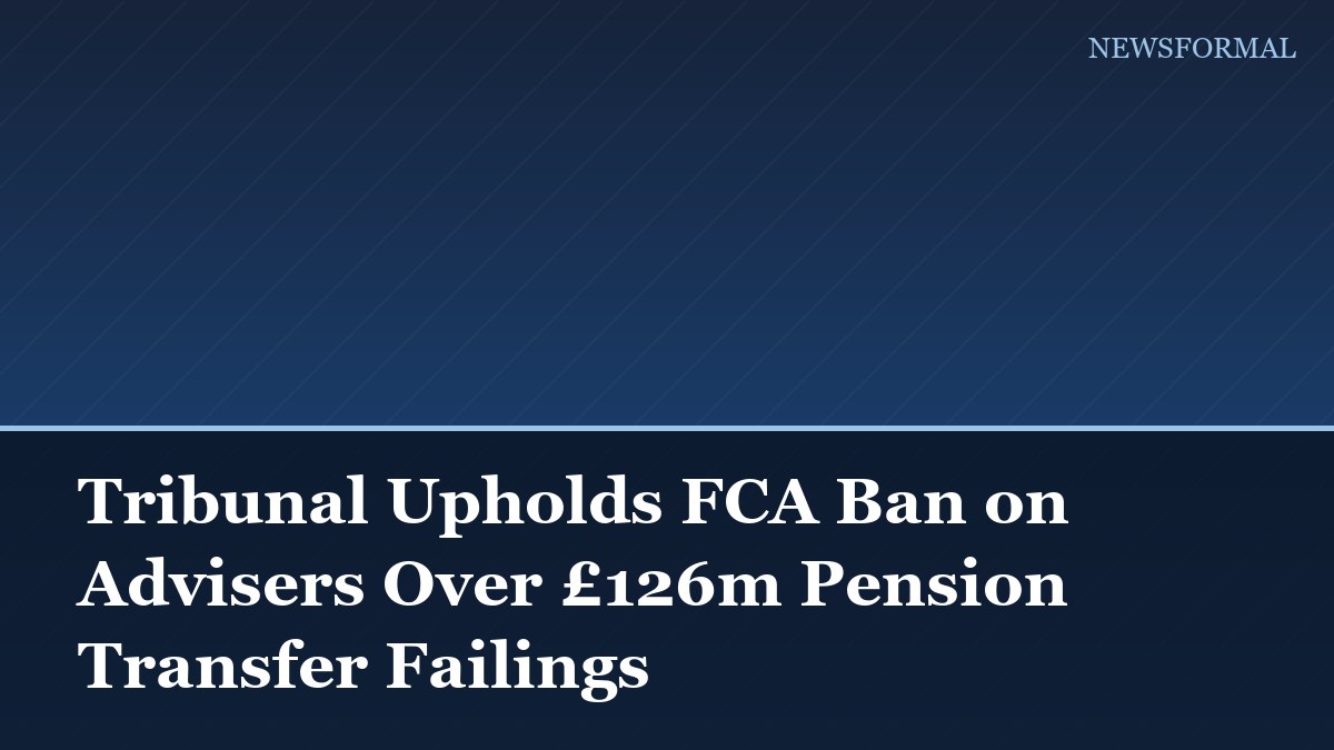 Tribunal Upholds FCA Ban on Advisers Over £126m Pension Transfer Failings