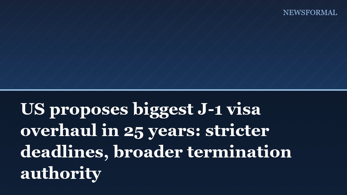 US proposes biggest J-1 visa overhaul in 25 years: stricter deadlines, broader termination authority