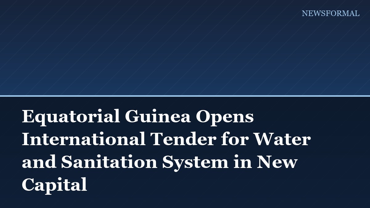 Equatorial Guinea Opens International Tender for Water and Sanitation System in New Capital