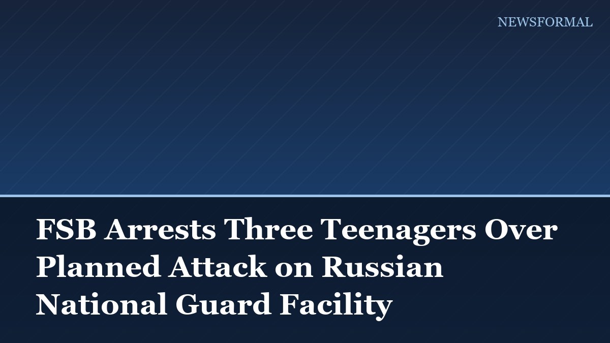 FSB Arrests Three Teenagers Over Planned Attack on Russian National Guard Facility