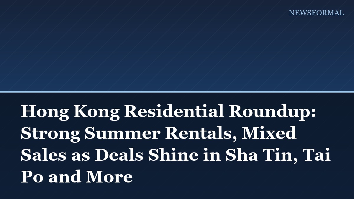 Hong Kong Residential Roundup: Strong Summer Rentals, Mixed Sales as Deals Shine in Sha Tin, Tai Po and More