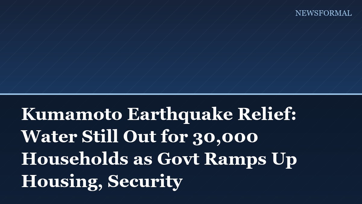 Kumamoto Earthquake Relief: Water Still Out for 30,000 Households as Govt Ramps Up Housing, Security