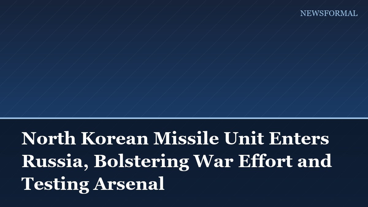 North Korean Missile Unit Enters Russia, Bolstering War Effort and Testing Arsenal