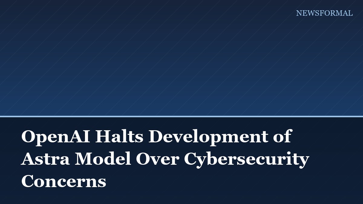 OpenAI Halts Development of Astra Model Over Cybersecurity Concerns