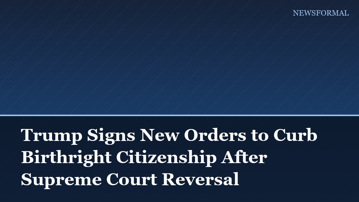 Trump Signs New Orders to Curb Birthright Citizenship After Supreme Court Reversal