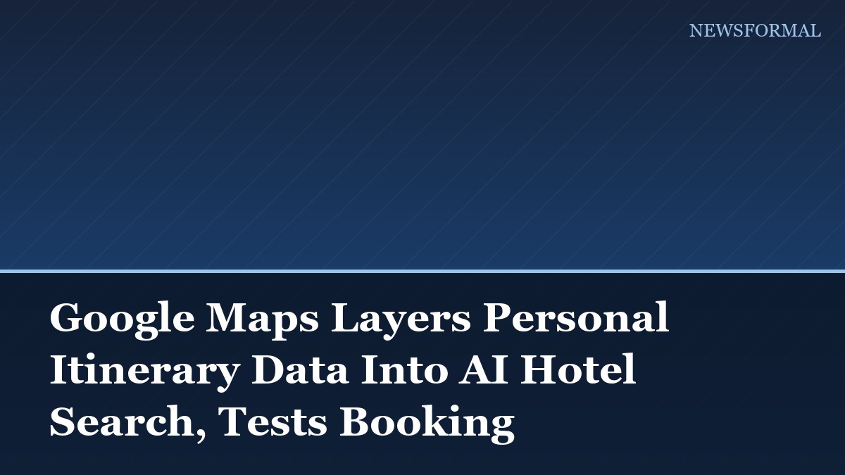 Google Maps Layers Personal Itinerary Data Into AI Hotel Search, Tests Booking