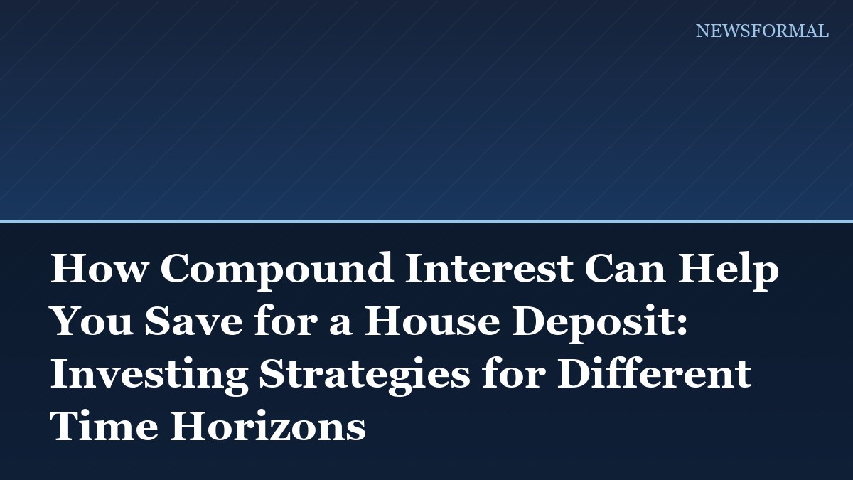 How Compound Interest Can Help You Save for a House Deposit: Investing Strategies for Different Time Horizons