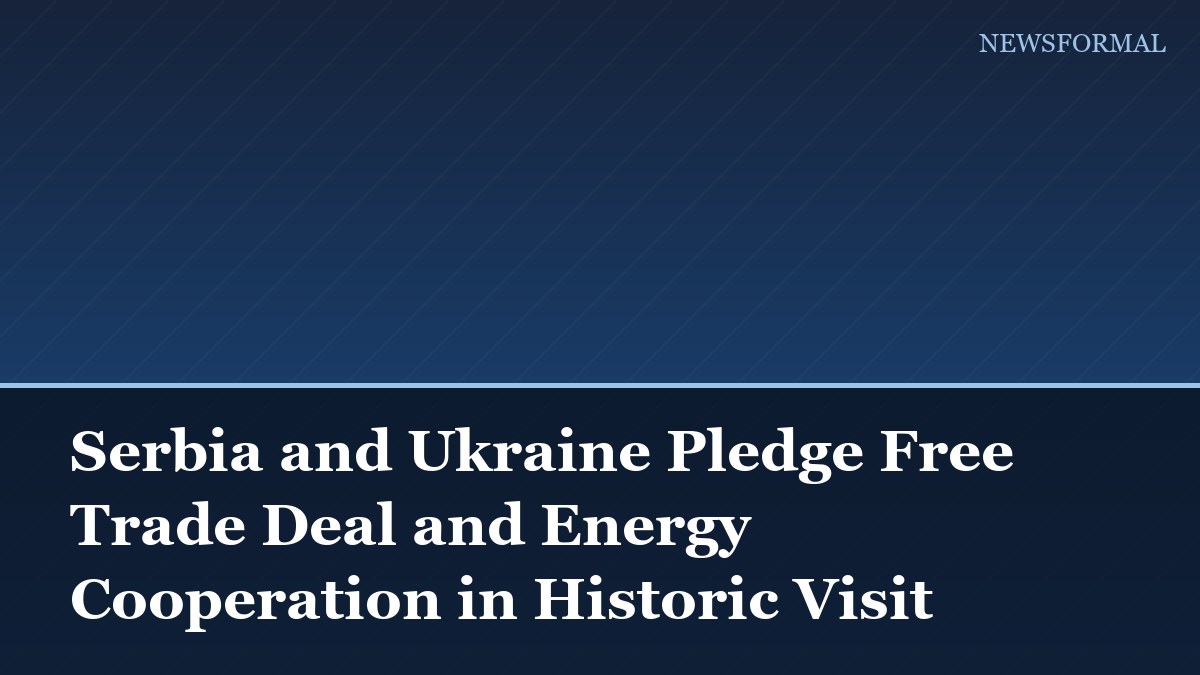 Serbia and Ukraine Pledge Free Trade Deal and Energy Cooperation in Historic Visit