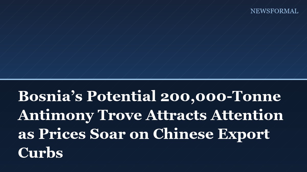 Bosnia’s Potential 200,000-Tonne Antimony Trove Attracts Attention as Prices Soar on Chinese Export Curbs