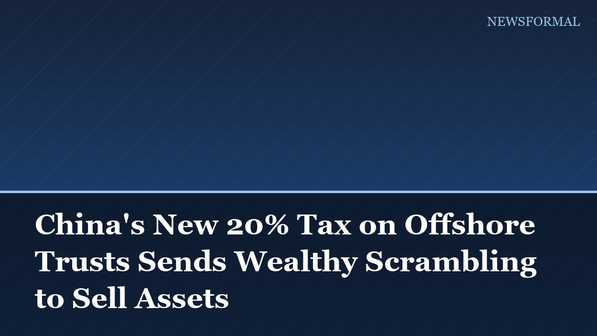 China's New 20% Tax on Offshore Trusts Sends Wealthy Scrambling to Sell Assets