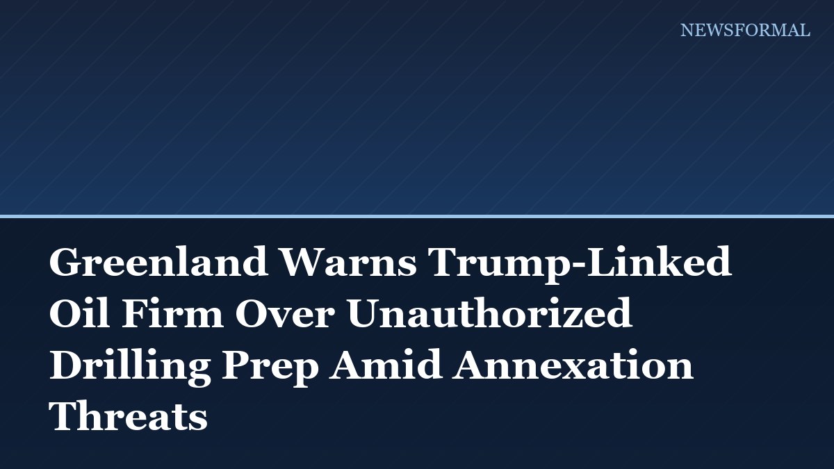 Greenland Warns Trump-Linked Oil Firm Over Unauthorized Drilling Prep Amid Annexation Threats