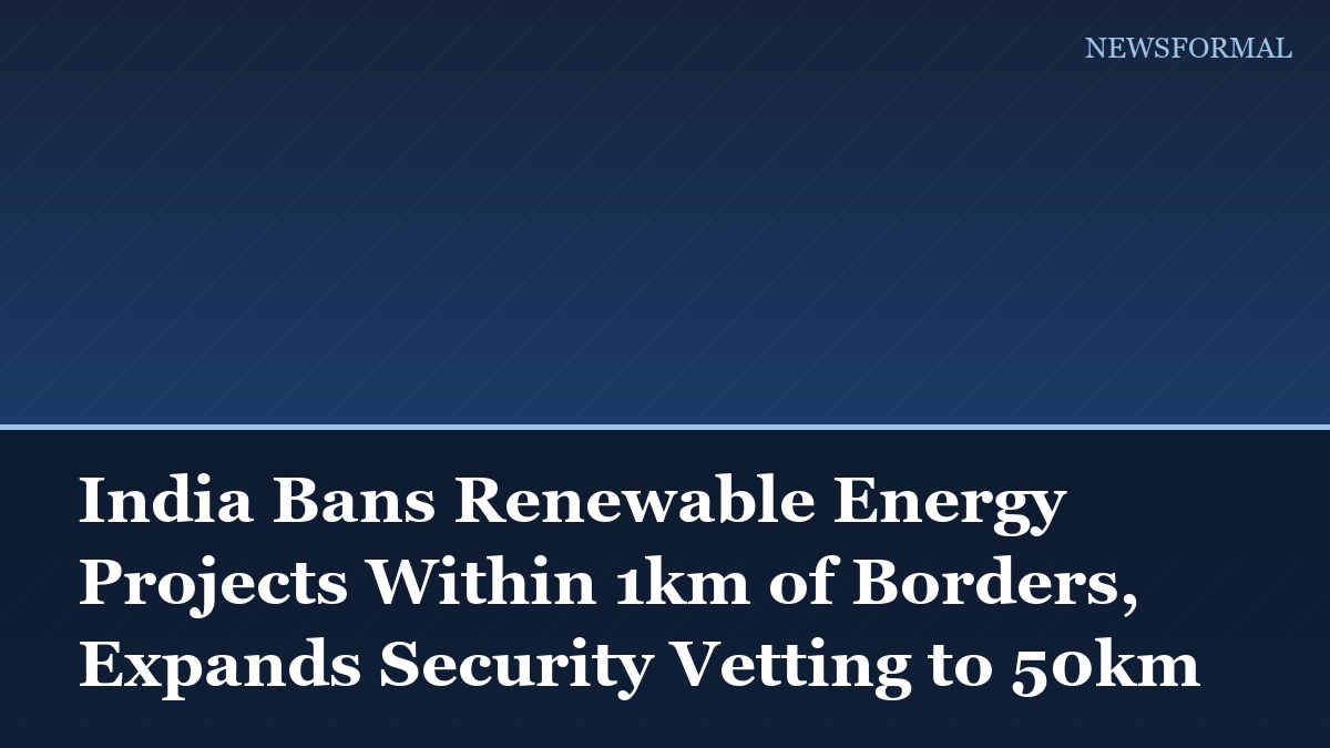 India Bans Renewable Energy Projects Within 1km of Borders, Expands Security Vetting to 50km